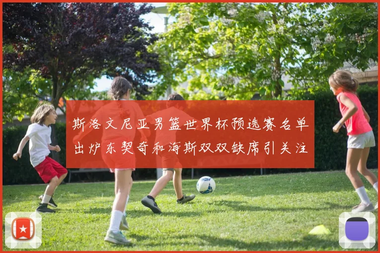 斯洛文尼亚男篮世界杯预选赛名单出炉东契奇和海斯双双缺席引关注