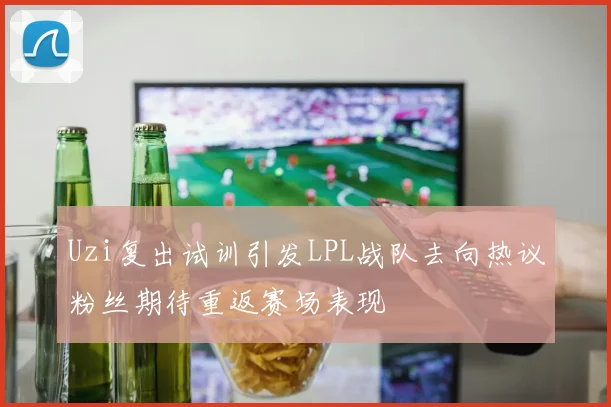 Uzi复出试训引发LPL战队去向热议粉丝期待重返赛场表现