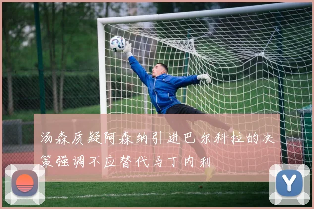 汤森质疑阿森纳引进巴尔科拉的决策强调不应替代马丁内利