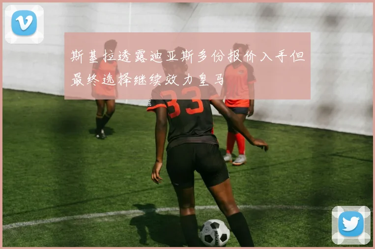 斯基拉透露迪亚斯多份报价入手但最终选择继续效力皇马