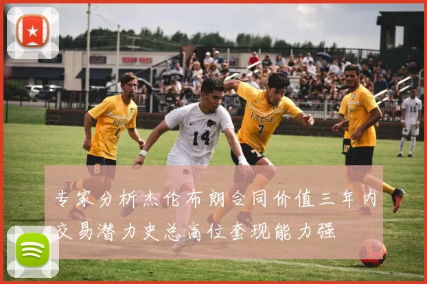 专家分析杰伦布朗合同价值三年内交易潜力史总高位套现能力强