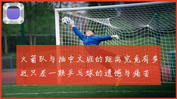 火箭队与抽中文班的距离究竟有多近只差一颗乒乓球的遗憾与痛苦