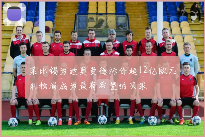 莱比锡为迪奥曼德标价超12亿欧元利物浦成为最有希望的买家
