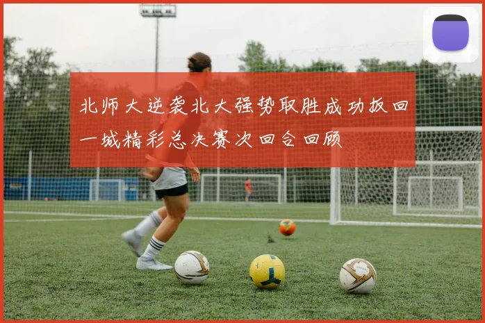 北师大逆袭北大强势取胜成功扳回一城精彩总决赛次回合回顾