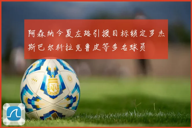 阿森纳今夏左路引援目标锁定罗杰斯巴尔科拉克鲁皮等多名球员