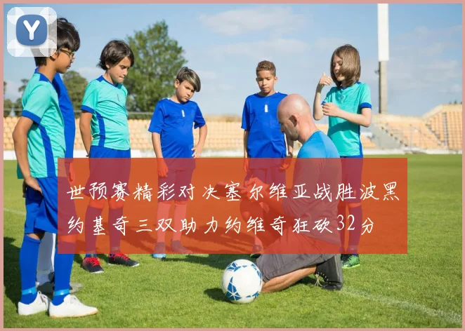 世预赛精彩对决塞尔维亚战胜波黑约基奇三双助力约维奇狂砍32分