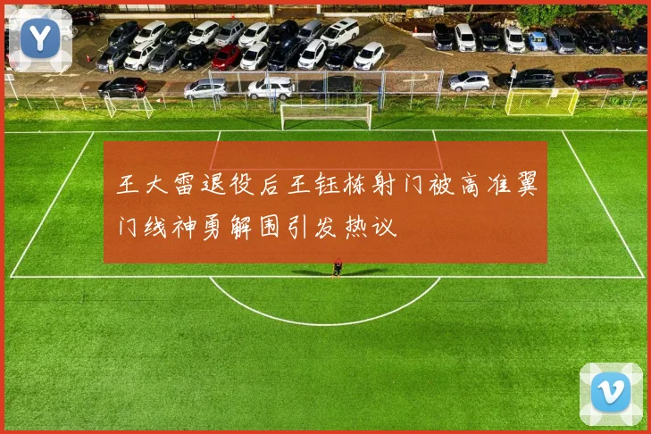王大雷退役后王钰栋射门被高准翼门线神勇解围引发热议