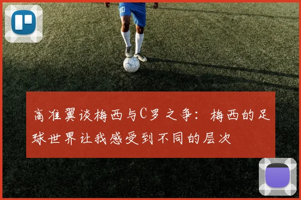 高准翼谈梅西与C罗之争：梅西的足球世界让我感受到不同的层次