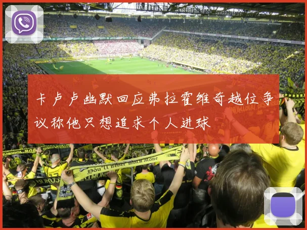 卡卢卢幽默回应弗拉霍维奇越位争议称他只想追求个人进球