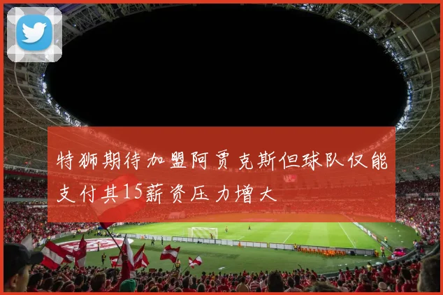 特狮期待加盟阿贾克斯但球队仅能支付其15薪资压力增大