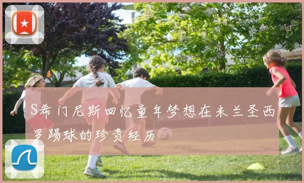 S希门尼斯回忆童年梦想在米兰圣西罗踢球的珍贵经历