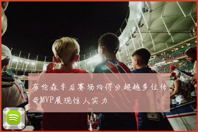 布伦森季后赛场均得分超越多位传奇MVP展现惊人实力