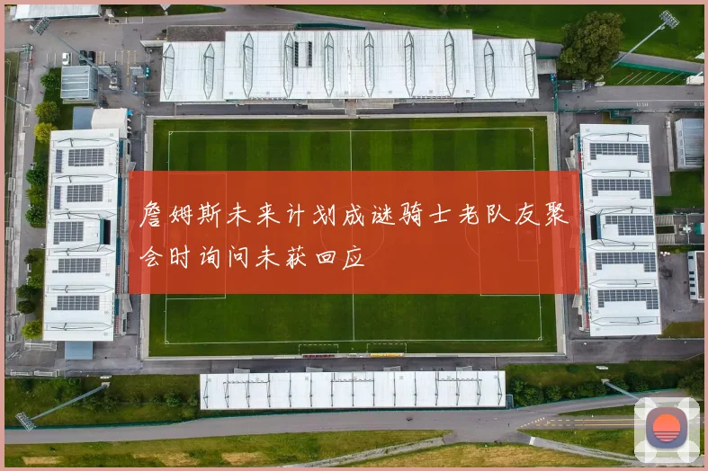 詹姆斯未来计划成谜骑士老队友聚会时询问未获回应