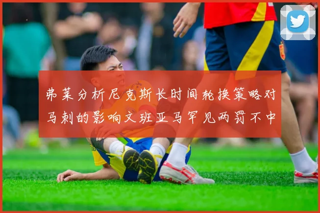 弗莱分析尼克斯长时间轮换策略对马刺的影响文班亚马罕见两罚不中引发关注