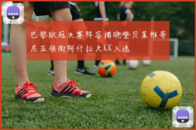 巴黎欧冠决赛阵容揭晓登贝莱维蒂尼亚领衔阿什拉夫KK入选