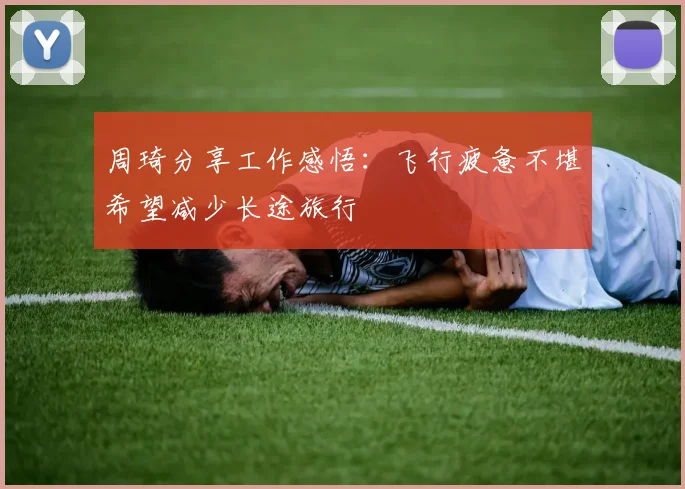 周琦分享工作感悟：飞行疲惫不堪希望减少长途旅行