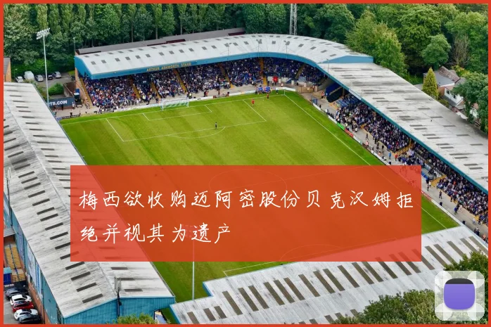 梅西欲收购迈阿密股份贝克汉姆拒绝并视其为遗产