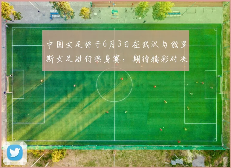 中国女足将于6月3日在武汉与俄罗斯女足进行热身赛，期待精彩对决