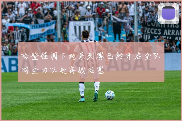哈登强调下轮系列赛已然开启全队将全力以赴备战活塞