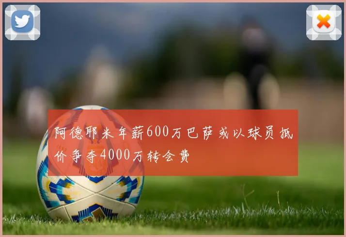 阿德耶米年薪600万巴萨或以球员抵价争夺4000万转会费