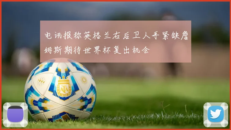 电讯报称英格兰右后卫人手紧缺詹姆斯期待世界杯复出机会