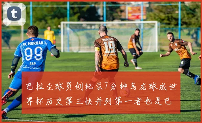 巴拉圭球员创纪录7分钟乌龙球成世界杯历史第三快并列第一者也是巴拉圭人