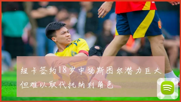 纽卡签约18岁中场斯图尔潜力巨大但难以取代托纳利角色