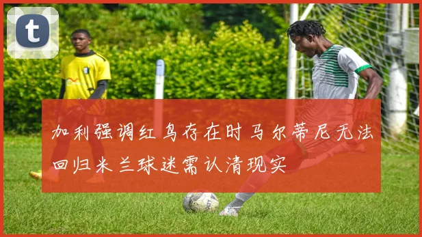 加利强调红鸟存在时马尔蒂尼无法回归米兰球迷需认清现实