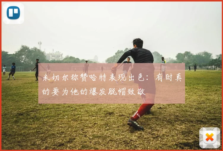 米切尔称赞哈特表现出色：有时真的要为他的爆发脱帽致敬