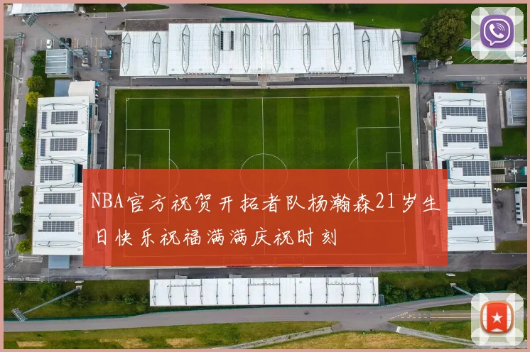 NBA官方祝贺开拓者队杨瀚森21岁生日快乐祝福满满庆祝时刻
