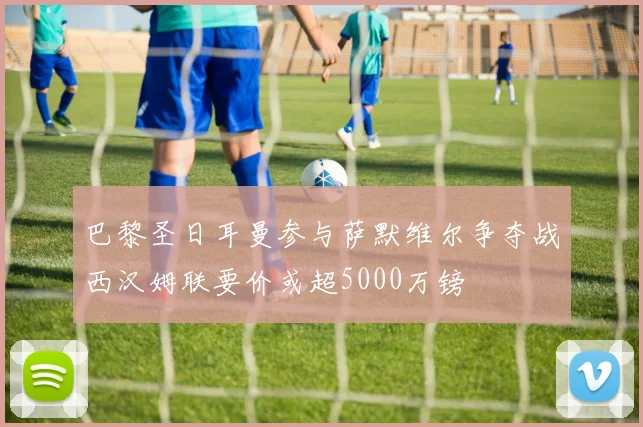 巴黎圣日耳曼参与萨默维尔争夺战西汉姆联要价或超5000万镑