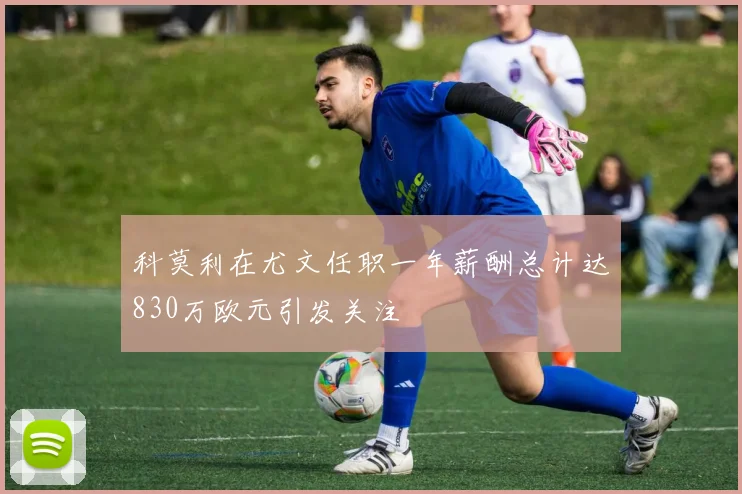 科莫利在尤文任职一年薪酬总计达830万欧元引发关注