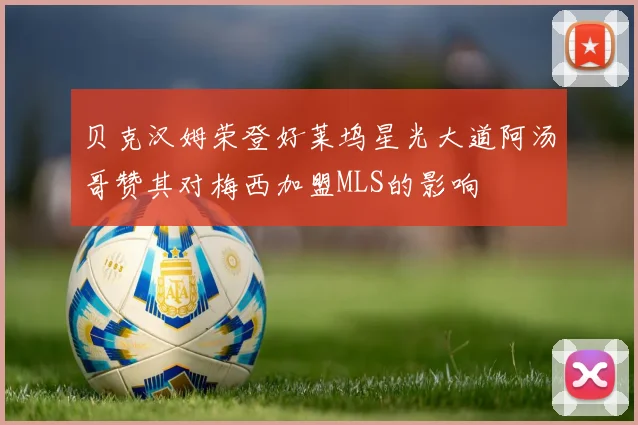 贝克汉姆荣登好莱坞星光大道阿汤哥赞其对梅西加盟MLS的影响