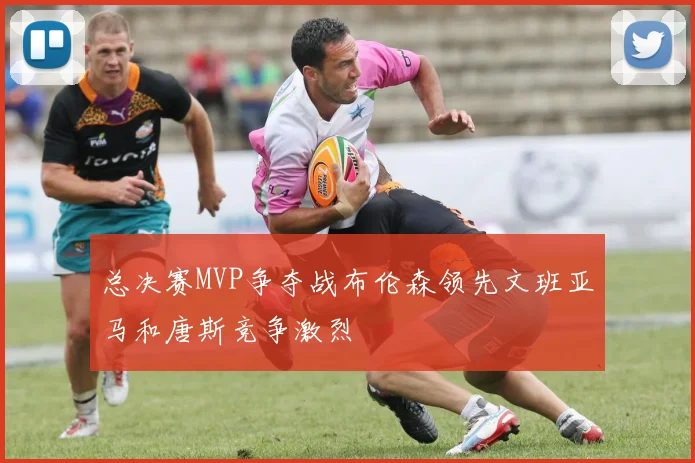 总决赛MVP争夺战布伦森领先文班亚马和唐斯竞争激烈