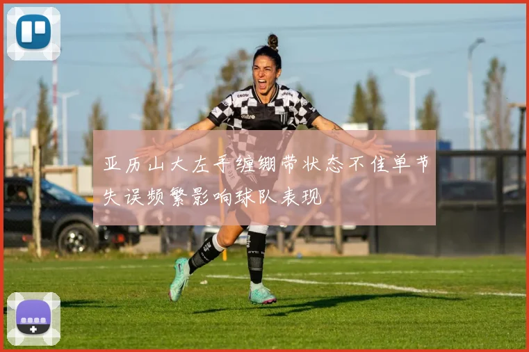 亚历山大左手缠绷带状态不佳单节失误频繁影响球队表现